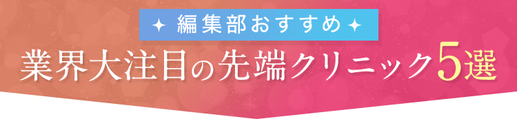 編集部おすすめ 業界大注目の先端クリニック5選！